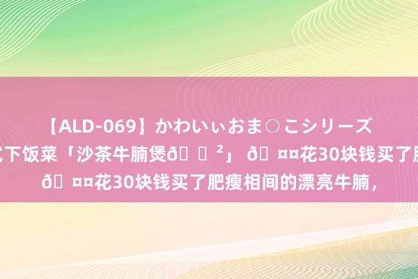 【ALD-069】かわいぃおま○こシリーズ スクール水着編 广式下饭菜「沙茶牛腩煲?」 ?花30块钱买了肥瘦相间的漂亮牛腩，