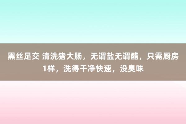 黑丝足交 清洗猪大肠，无谓盐无谓醋，只需厨房1样，洗得干净快速，没臭味