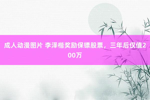 成人动漫图片 李泽楷奖励保镖股票，三年后仅值200万