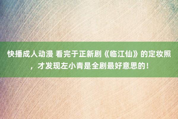 快播成人动漫 看完于正新剧《临江仙》的定妆照，才发现左小青是全剧最好意思的！