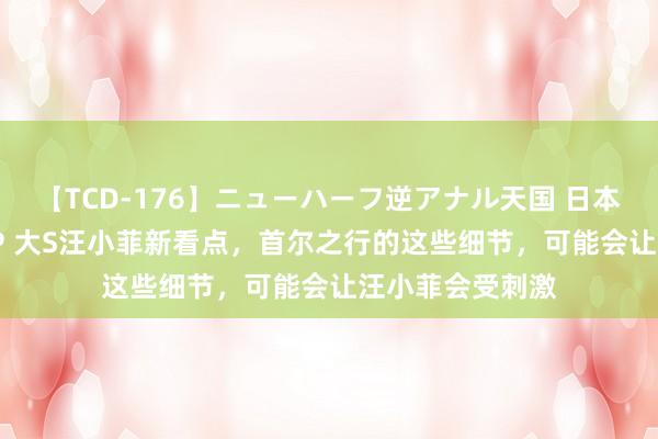 【TCD-176】ニューハーフ逆アナル天国 日本VS海外8時間SP 大S汪小菲新看点，首尔之行的这些细节，可能会让汪小菲会受刺激