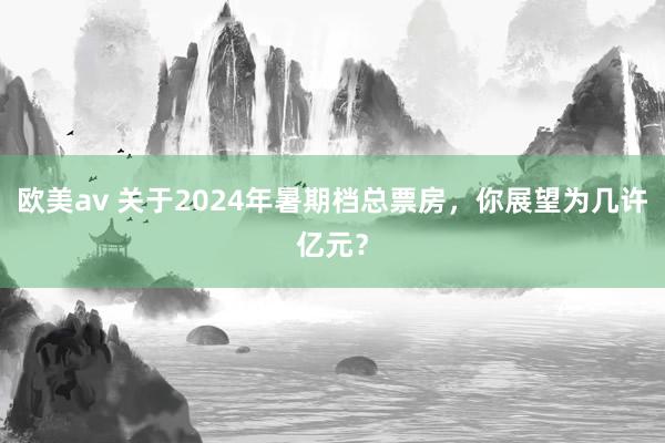 欧美av 关于2024年暑期档总票房，你展望为几许亿元？