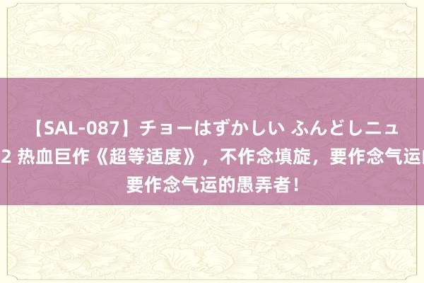 【SAL-087】チョーはずかしい ふんどしニューハーフ 2 热血巨作《超等适度》，不作念填旋，要作念气运的愚弄者！