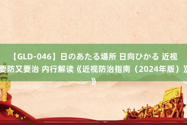 【GLD-046】日のあたる場所 日向ひかる 近视要防又要治 内行解读《近视防治指南（2024年版）》