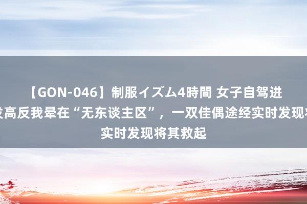 【GON-046】制服イズム4時間 女子自驾进藏时突发高反我晕在“无东谈主区”，一双佳偶途经实时发现将其救起