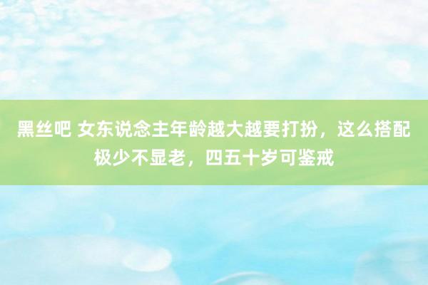 黑丝吧 女东说念主年龄越大越要打扮，这么搭配极少不显老，四五十岁可鉴戒