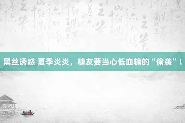 黑丝诱惑 夏季炎炎，糖友要当心低血糖的“偷袭”！