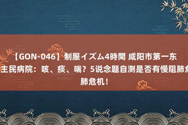 【GON-046】制服イズム4時間 咸阳市第一东说念主民病院：咳、痰、喘？5说念题自测是否有慢阻肺危机！