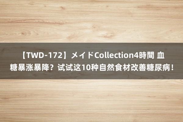 【TWD-172】メイドCollection4時間 血糖暴涨暴降？试试这10种自然食材改善糖尿病！