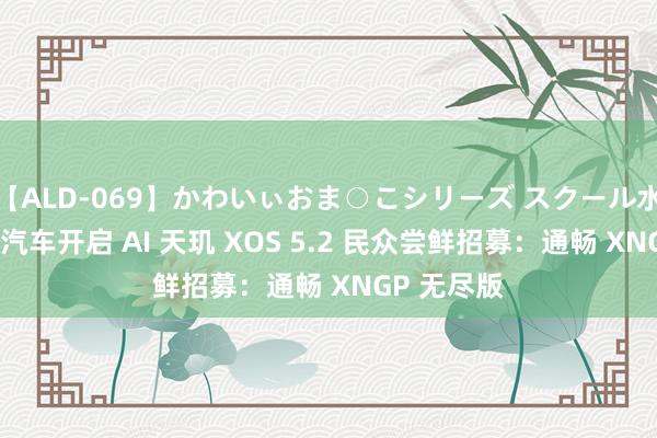 【ALD-069】かわいぃおま○こシリーズ スクール水着編 小鹏汽车开启 AI 天玑 XOS 5.2 民众尝鲜招募：通畅 XNGP 无尽版