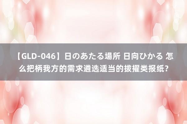 【GLD-046】日のあたる場所 日向ひかる 怎么把柄我方的需求遴选适当的拔擢类报纸？