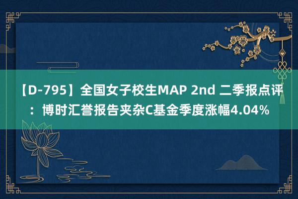 【D-795】全国女子校生MAP 2nd 二季报点评：博时汇誉报告夹杂C基金季度涨幅4.04%