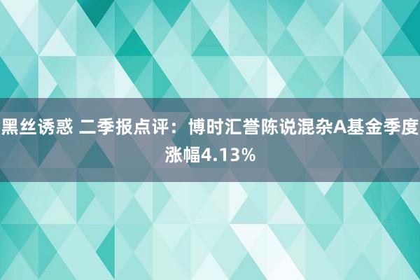 黑丝诱惑 二季报点评：博时汇誉陈说混杂A基金季度涨幅4.13%