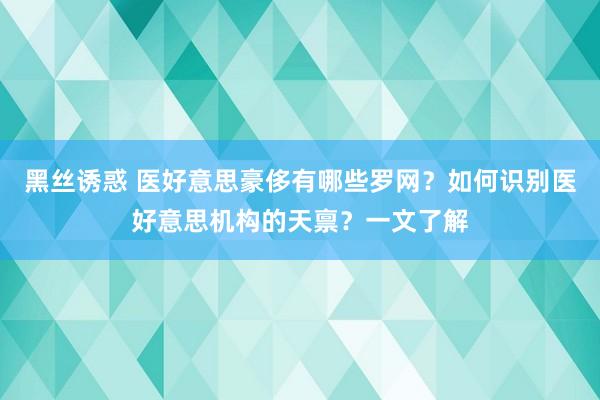 黑丝诱惑 医好意思豪侈有哪些罗网？如何识别医好意思机构的天禀？一文了解