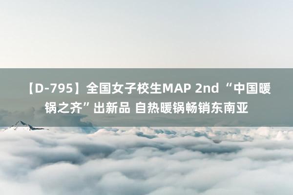 【D-795】全国女子校生MAP 2nd “中国暖锅之齐”出新品 自热暖锅畅销东南亚