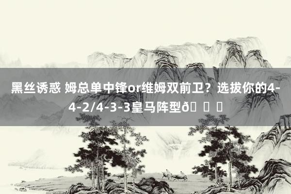 黑丝诱惑 姆总单中锋or维姆双前卫？选拔你的4-4-2/4-3-3皇马阵型?