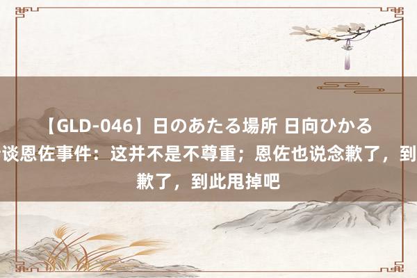 【GLD-046】日のあたる場所 日向ひかる 帕雷德斯谈恩佐事件：这并不是不尊重；恩佐也说念歉了，到此甩掉吧