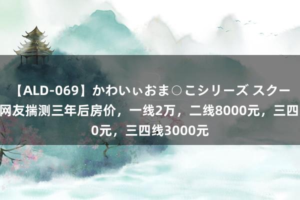 【ALD-069】かわいぃおま○こシリーズ スクール水着編 网友揣测三年后房价，一线2万，二线8000元，三四线3000元