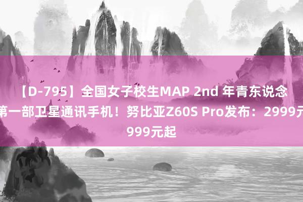 【D-795】全国女子校生MAP 2nd 年青东说念主第一部卫星通讯手机！努比亚Z60S Pro发布：2999元起