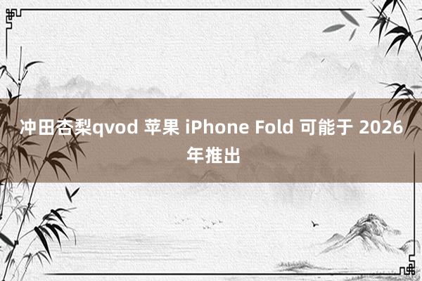 冲田杏梨qvod 苹果 iPhone Fold 可能于 2026 年推出