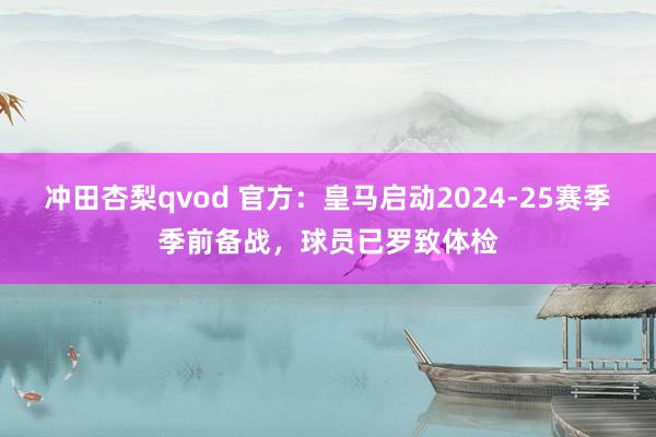 冲田杏梨qvod 官方：皇马启动2024-25赛季季前备战，球员已罗致体检