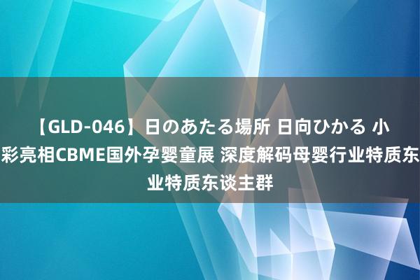 【GLD-046】日のあたる場所 日向ひかる 小红书精彩亮相CBME国外孕婴童展 深度解码母婴行业特质东谈主群