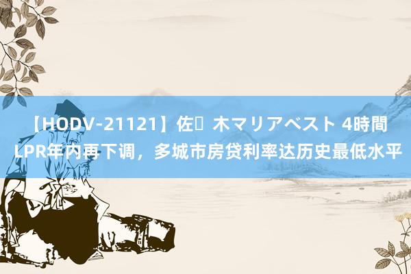 【HODV-21121】佐々木マリアベスト 4時間 LPR年内再下调，多城市房贷利率达历史最低水平