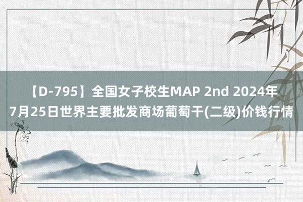 【D-795】全国女子校生MAP 2nd 2024年7月25日世界主要批发商场葡萄干(二级)价钱行情