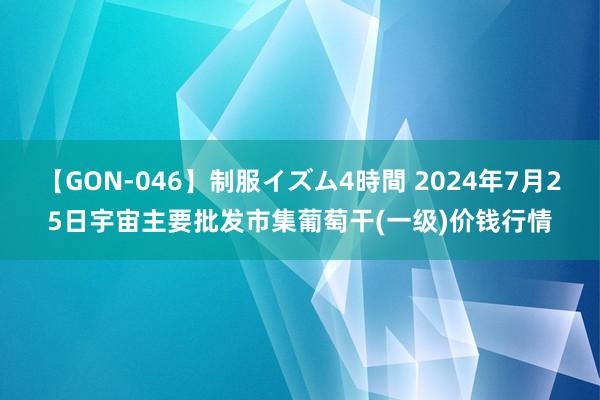 【GON-046】制服イズム4時間 2024年7月25日宇宙主要批发市集葡萄干(一级)价钱行情