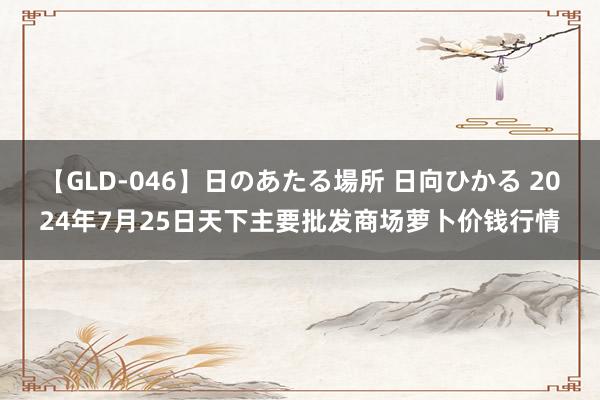 【GLD-046】日のあたる場所 日向ひかる 2024年7月25日天下主要批发商场萝卜价钱行情