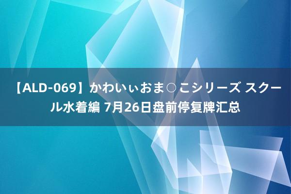 【ALD-069】かわいぃおま○こシリーズ スクール水着編 7月26日盘前停复牌汇总