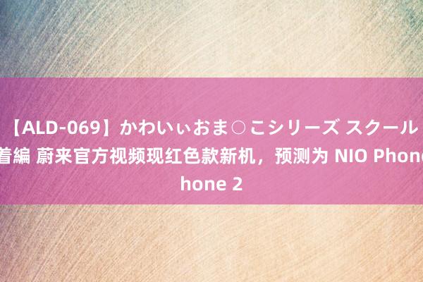 【ALD-069】かわいぃおま○こシリーズ スクール水着編 蔚来官方视频现红色款新机，预测为 NIO Phone 2