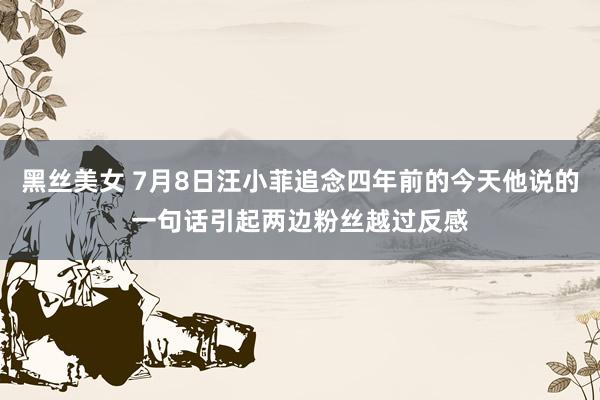 黑丝美女 7月8日汪小菲追念四年前的今天他说的一句话引起两边粉丝越过反感