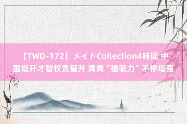 【TWD-172】メイドCollection4時間 中国绽开才智权贵擢升 阛阓“磁吸力”不停增强