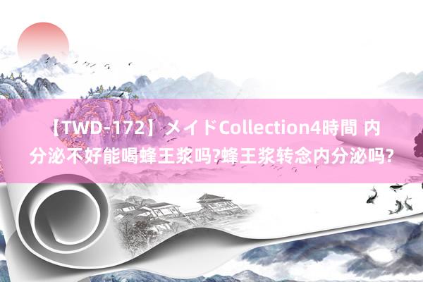 【TWD-172】メイドCollection4時間 内分泌不好能喝蜂王浆吗?蜂王浆转念内分泌吗?