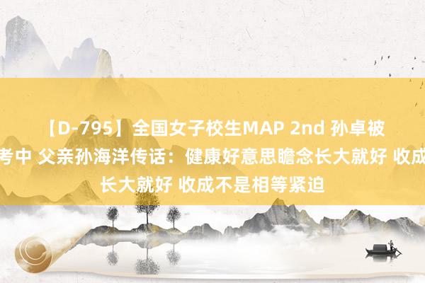 【D-795】全国女子校生MAP 2nd 孙卓被南京工业大学考中 父亲孙海洋传话：健康好意思瞻念长大就好 收成不是相等紧迫