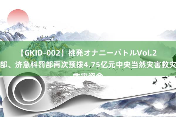 【GKID-002】挑発オナニーバトルVol.2 财政部、济急科罚部再次预拨4.75亿元中央当然灾害救灾资金