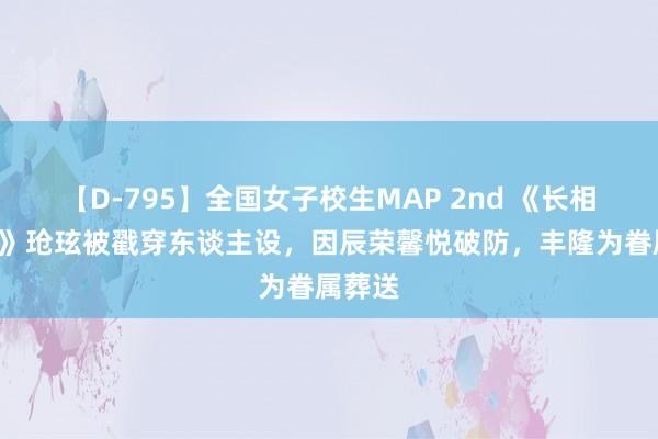 【D-795】全国女子校生MAP 2nd 《长相念念2》玱玹被戳穿东谈主设，因辰荣馨悦破防，丰隆为眷属葬送