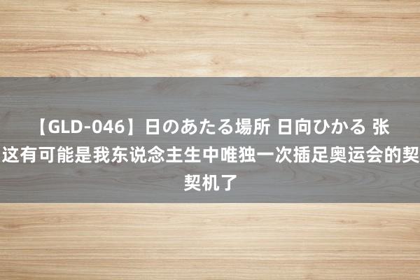 【GLD-046】日のあたる場所 日向ひかる 张宁：这有可能是我东说念主生中唯独一次插足奥运会的契机了