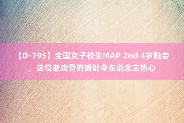 【D-795】全国女子校生MAP 2nd 4岁融会，这位老戏骨的婚配令东说念主热心