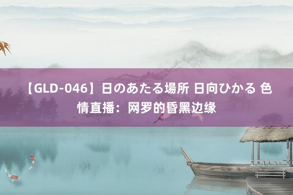 【GLD-046】日のあたる場所 日向ひかる 色情直播：网罗的昏黑边缘