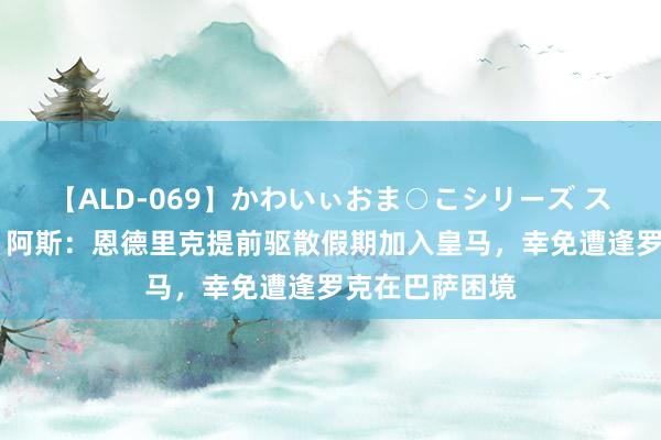 【ALD-069】かわいぃおま○こシリーズ スクール水着編 阿斯：恩德里克提前驱散假期加入皇马，幸免遭逢罗克在巴萨困境