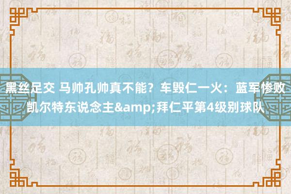 黑丝足交 马帅孔帅真不能？车毁仁一火：蓝军惨败凯尔特东说念主&拜仁平第4级别球队