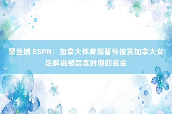 黑丝铺 ESPN：加拿大体育部暂停披发加拿大女足解说被禁赛时期的资金