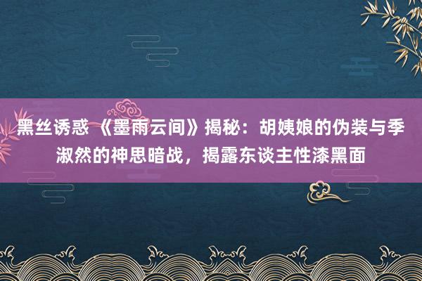 黑丝诱惑 《墨雨云间》揭秘：胡姨娘的伪装与季淑然的神思暗战，揭露东谈主性漆黑面