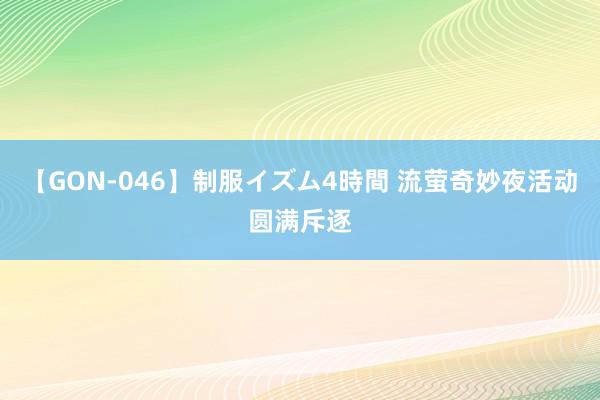 【GON-046】制服イズム4時間 流萤奇妙夜活动圆满斥逐