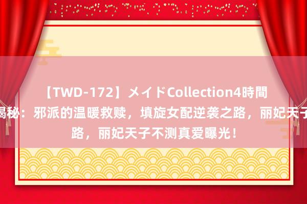 【TWD-172】メイドCollection4時間 《墨雨云间》揭秘：邪派的温暖救赎，填旋女配逆袭之路，丽妃天子不测真爱曝光！