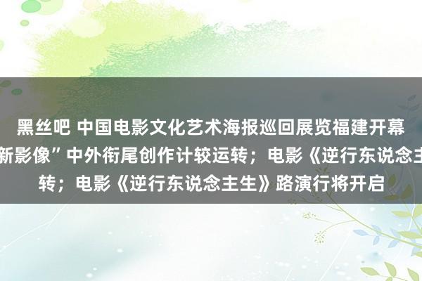 黑丝吧 中国电影文化艺术海报巡回展览福建开幕；第二届“新时期·新影像”中外衔尾创作计较运转；电影《逆行东说念主生》路演行将开启