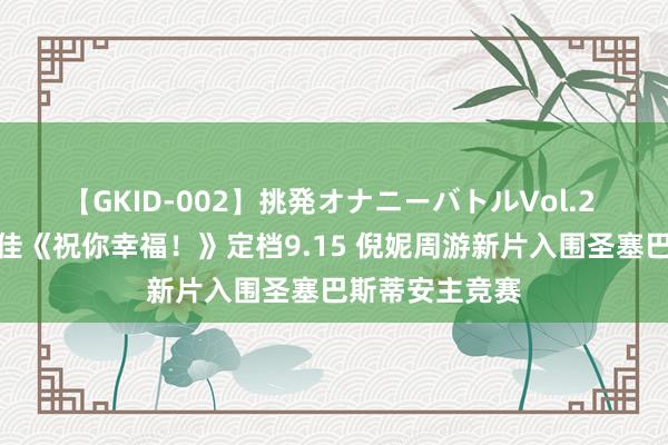 【GKID-002】挑発オナニーバトルVol.2 资讯｜肖央宋佳《祝你幸福！》定档9.15 倪妮周游新片入围圣塞巴斯蒂安主竞赛