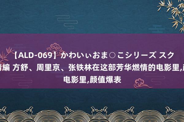 【ALD-069】かわいぃおま○こシリーズ スクール水着編 方舒、周里京、张铁林在这部芳华燃情的电影里，颜值爆表